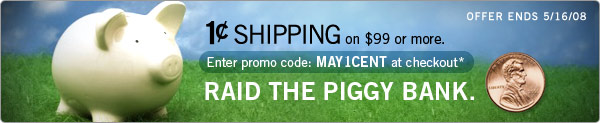1 cent shipping with orders of $99 or more.* Promo code MAY1CENT.